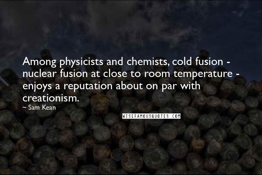 Sam Kean Quotes: Among physicists and chemists, cold fusion - nuclear fusion at close to room temperature - enjoys a reputation about on par with creationism.