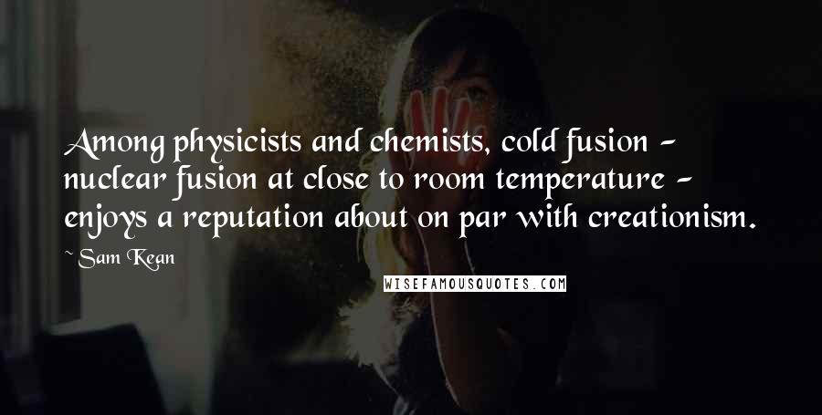 Sam Kean Quotes: Among physicists and chemists, cold fusion - nuclear fusion at close to room temperature - enjoys a reputation about on par with creationism.