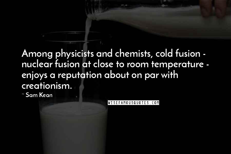 Sam Kean Quotes: Among physicists and chemists, cold fusion - nuclear fusion at close to room temperature - enjoys a reputation about on par with creationism.