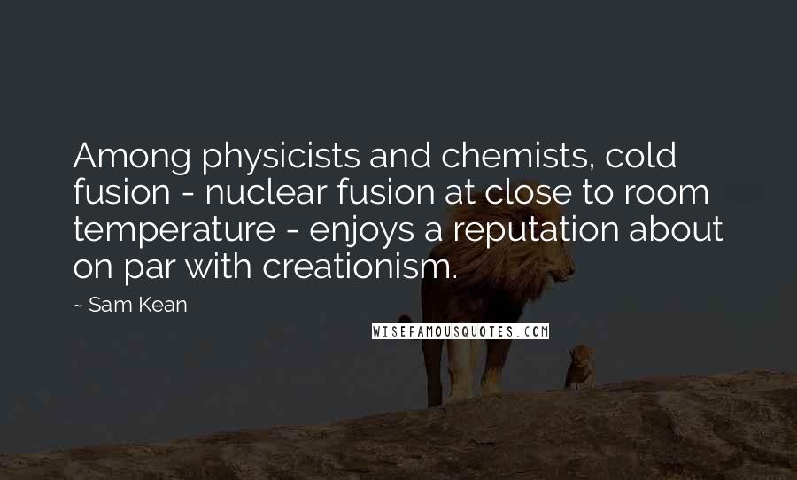 Sam Kean Quotes: Among physicists and chemists, cold fusion - nuclear fusion at close to room temperature - enjoys a reputation about on par with creationism.