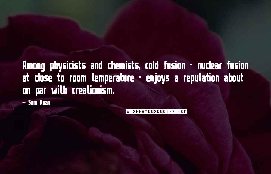 Sam Kean Quotes: Among physicists and chemists, cold fusion - nuclear fusion at close to room temperature - enjoys a reputation about on par with creationism.