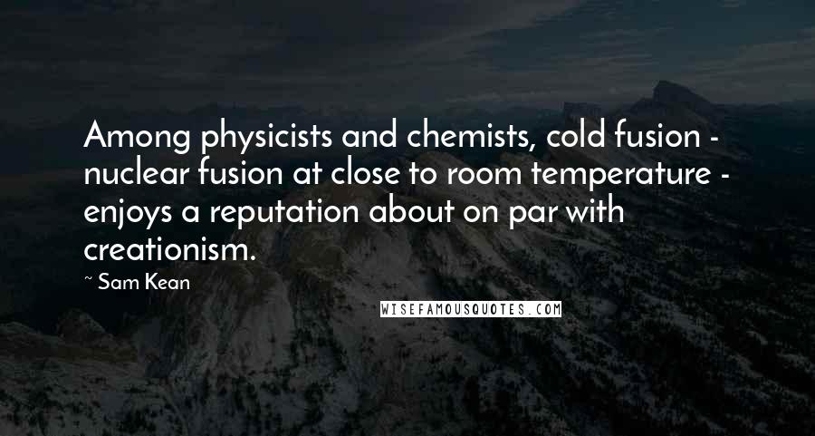 Sam Kean Quotes: Among physicists and chemists, cold fusion - nuclear fusion at close to room temperature - enjoys a reputation about on par with creationism.