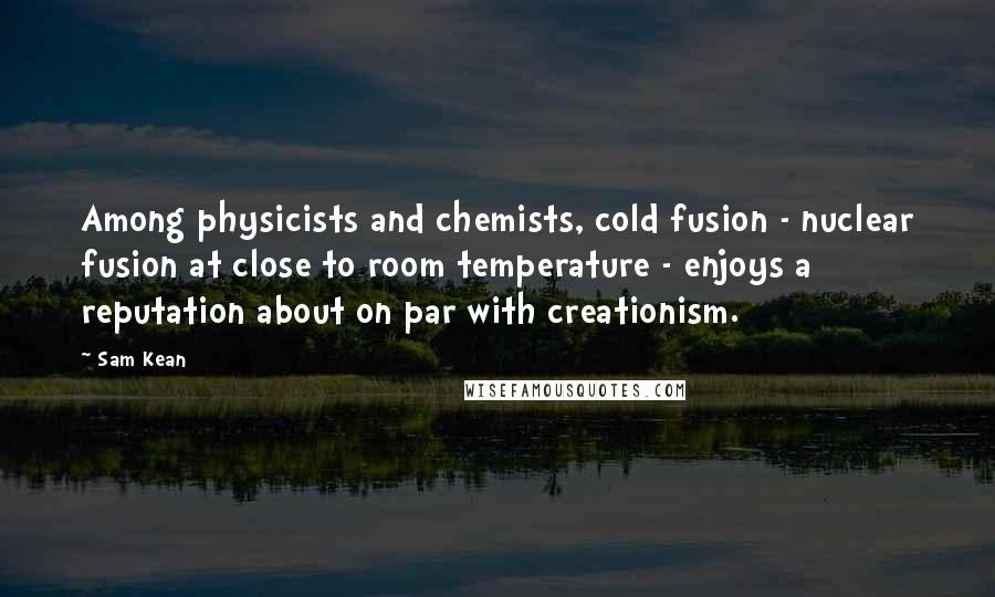 Sam Kean Quotes: Among physicists and chemists, cold fusion - nuclear fusion at close to room temperature - enjoys a reputation about on par with creationism.