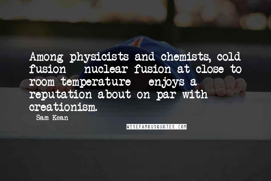 Sam Kean Quotes: Among physicists and chemists, cold fusion - nuclear fusion at close to room temperature - enjoys a reputation about on par with creationism.