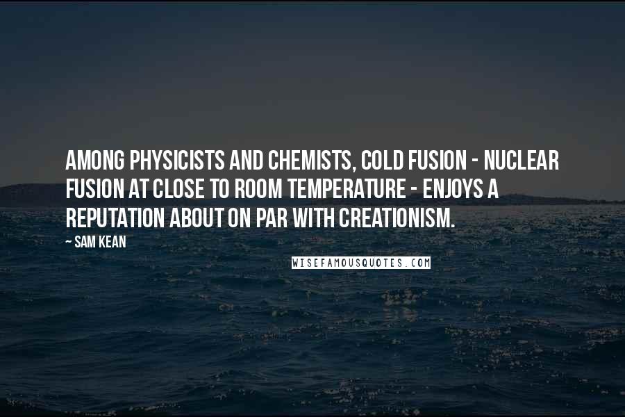 Sam Kean Quotes: Among physicists and chemists, cold fusion - nuclear fusion at close to room temperature - enjoys a reputation about on par with creationism.