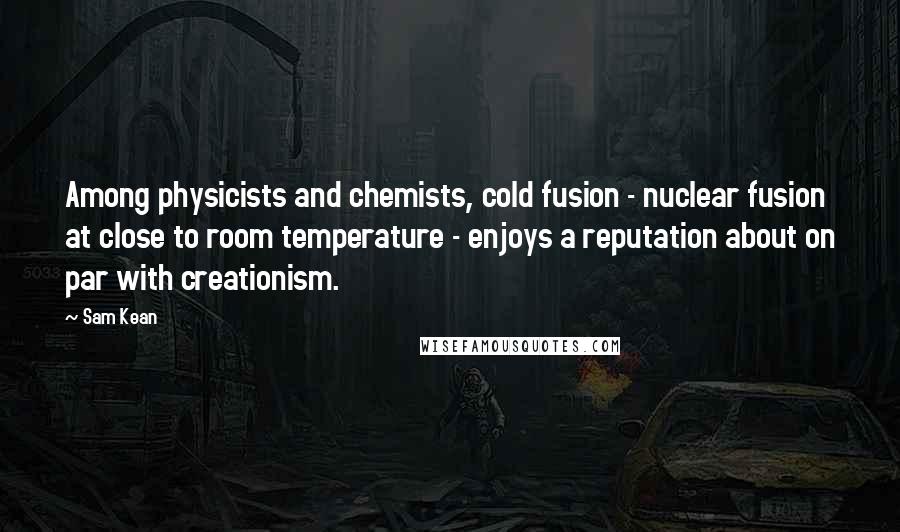 Sam Kean Quotes: Among physicists and chemists, cold fusion - nuclear fusion at close to room temperature - enjoys a reputation about on par with creationism.