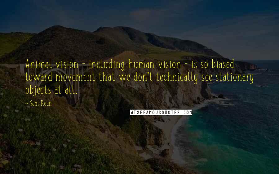 Sam Kean Quotes: Animal vision - including human vision - is so biased toward movement that we don't technically see stationary objects at all.