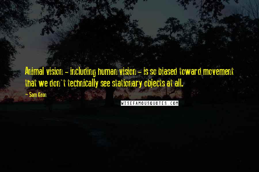 Sam Kean Quotes: Animal vision - including human vision - is so biased toward movement that we don't technically see stationary objects at all.