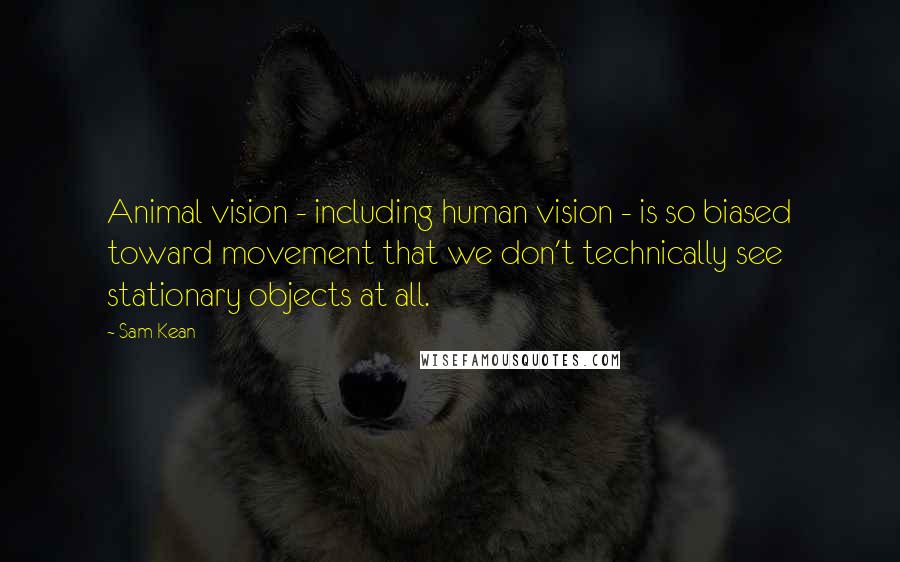 Sam Kean Quotes: Animal vision - including human vision - is so biased toward movement that we don't technically see stationary objects at all.