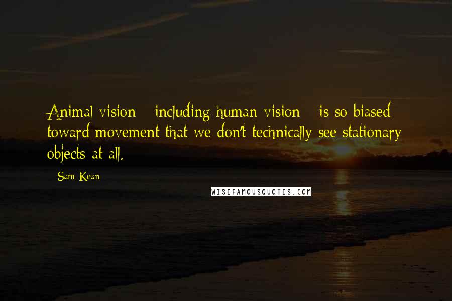 Sam Kean Quotes: Animal vision - including human vision - is so biased toward movement that we don't technically see stationary objects at all.