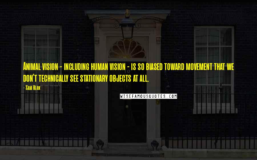 Sam Kean Quotes: Animal vision - including human vision - is so biased toward movement that we don't technically see stationary objects at all.