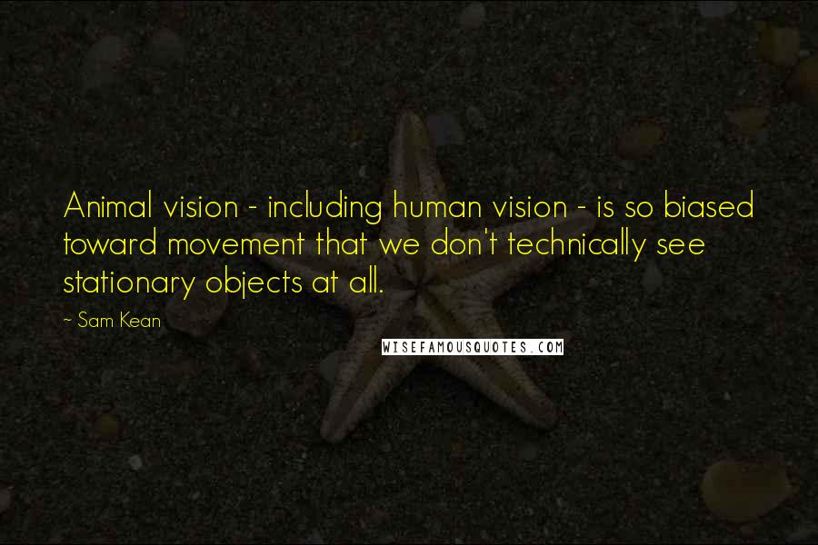 Sam Kean Quotes: Animal vision - including human vision - is so biased toward movement that we don't technically see stationary objects at all.