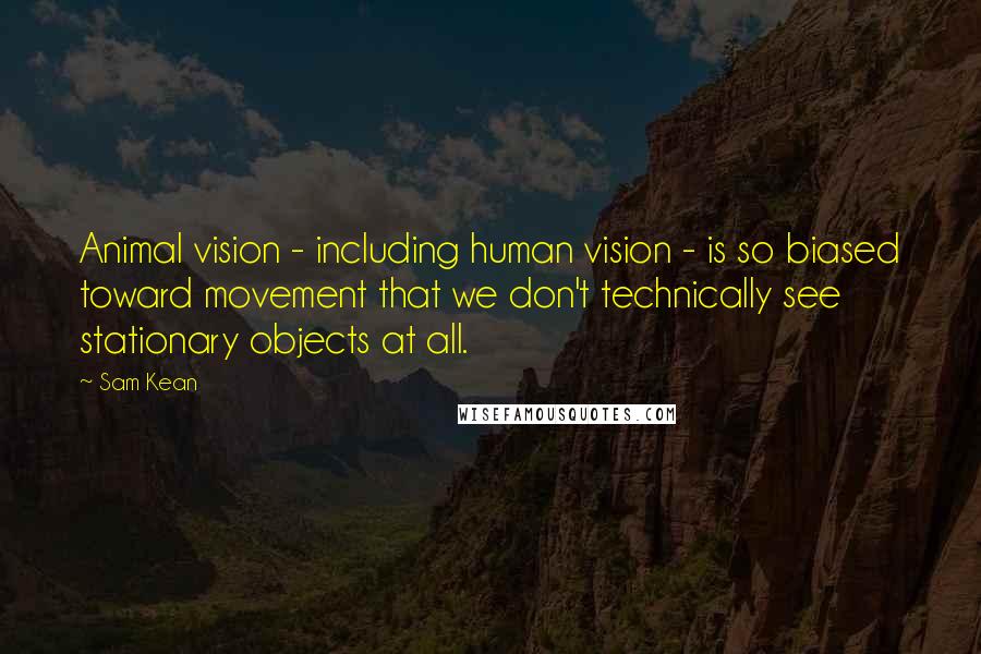 Sam Kean Quotes: Animal vision - including human vision - is so biased toward movement that we don't technically see stationary objects at all.