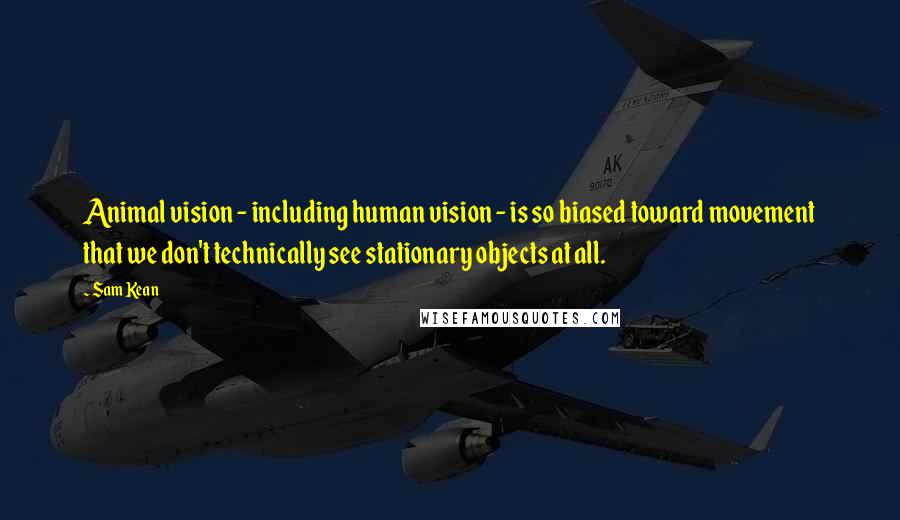 Sam Kean Quotes: Animal vision - including human vision - is so biased toward movement that we don't technically see stationary objects at all.