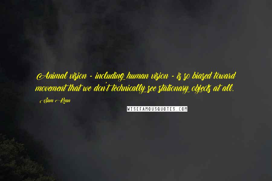 Sam Kean Quotes: Animal vision - including human vision - is so biased toward movement that we don't technically see stationary objects at all.