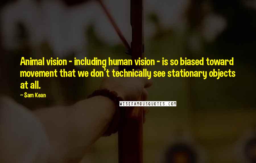 Sam Kean Quotes: Animal vision - including human vision - is so biased toward movement that we don't technically see stationary objects at all.