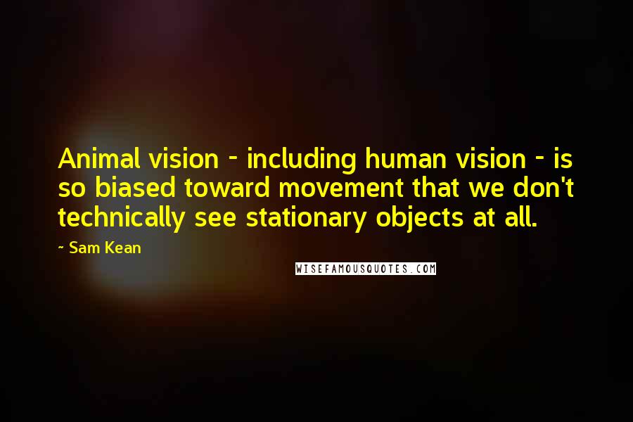 Sam Kean Quotes: Animal vision - including human vision - is so biased toward movement that we don't technically see stationary objects at all.