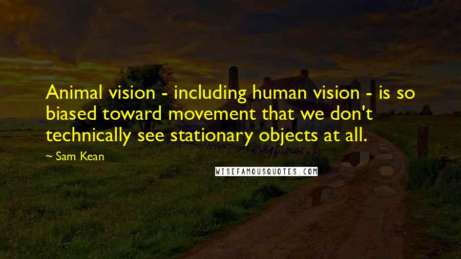 Sam Kean Quotes: Animal vision - including human vision - is so biased toward movement that we don't technically see stationary objects at all.