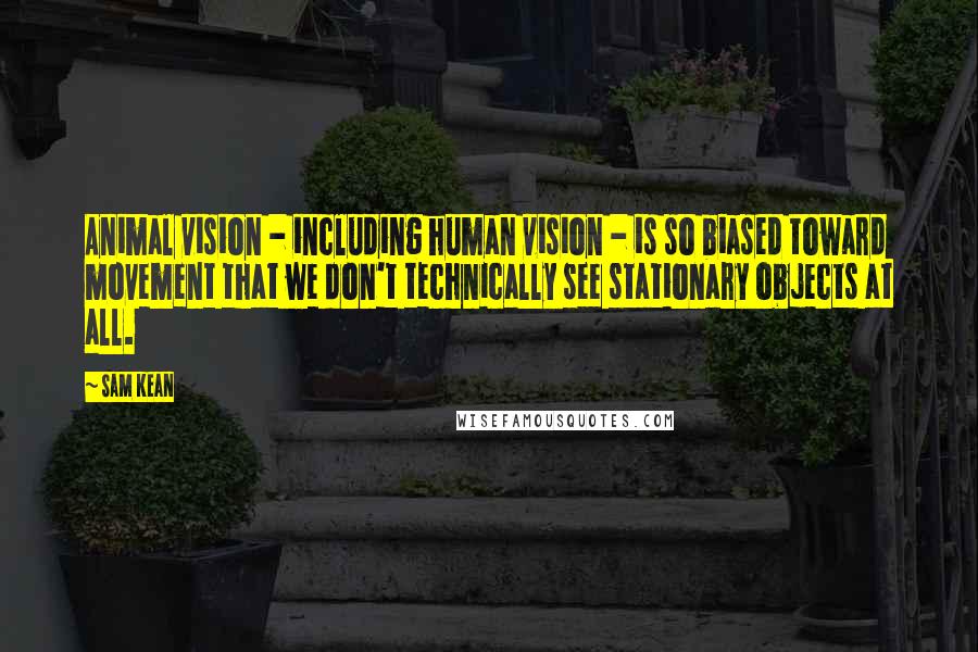 Sam Kean Quotes: Animal vision - including human vision - is so biased toward movement that we don't technically see stationary objects at all.