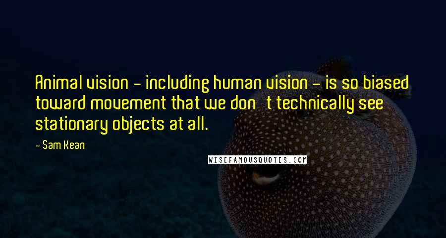 Sam Kean Quotes: Animal vision - including human vision - is so biased toward movement that we don't technically see stationary objects at all.