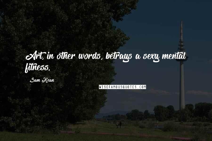 Sam Kean Quotes: Art, in other words, betrays a sexy mental fitness.