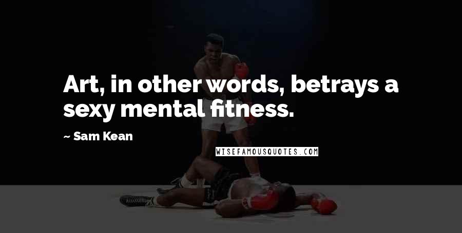 Sam Kean Quotes: Art, in other words, betrays a sexy mental fitness.