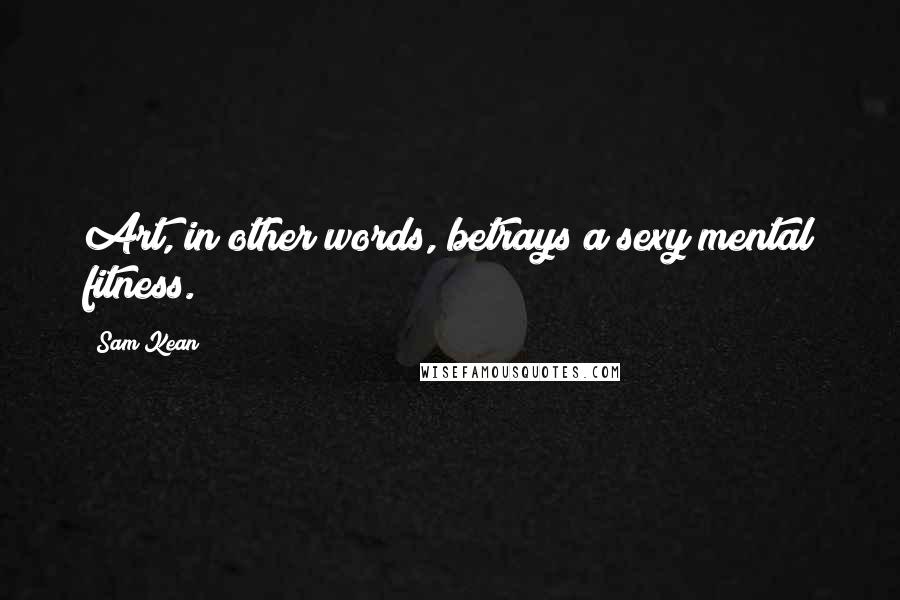Sam Kean Quotes: Art, in other words, betrays a sexy mental fitness.