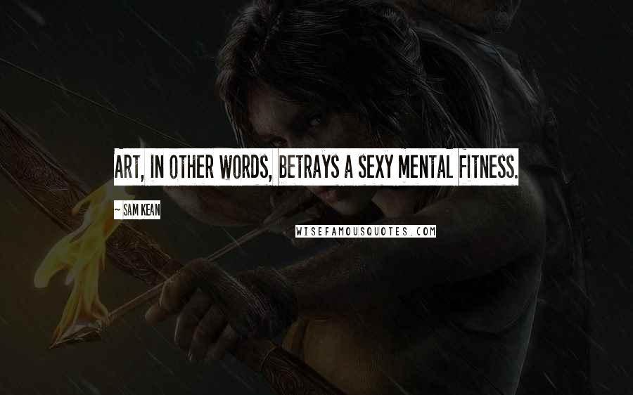 Sam Kean Quotes: Art, in other words, betrays a sexy mental fitness.