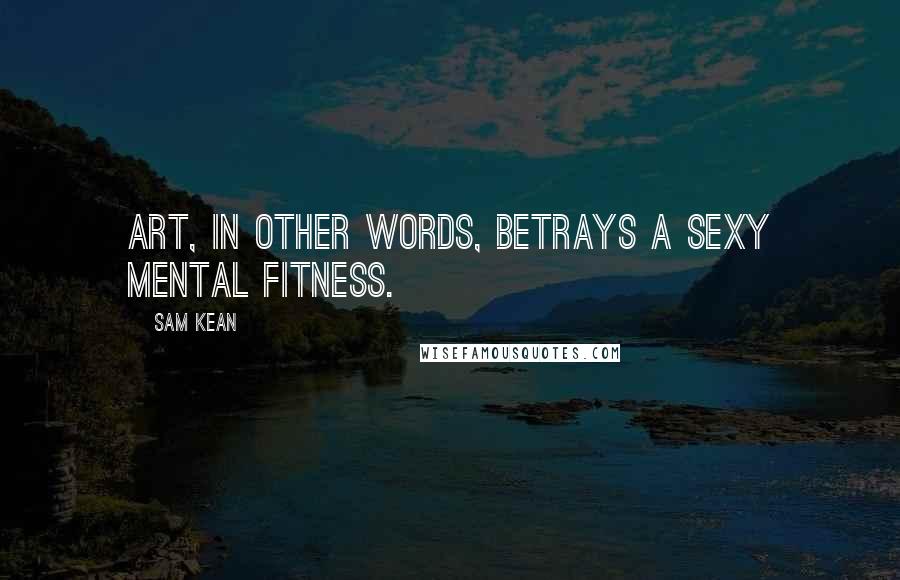 Sam Kean Quotes: Art, in other words, betrays a sexy mental fitness.