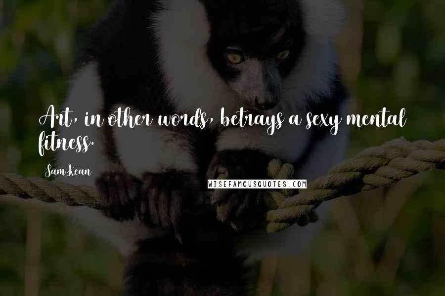 Sam Kean Quotes: Art, in other words, betrays a sexy mental fitness.