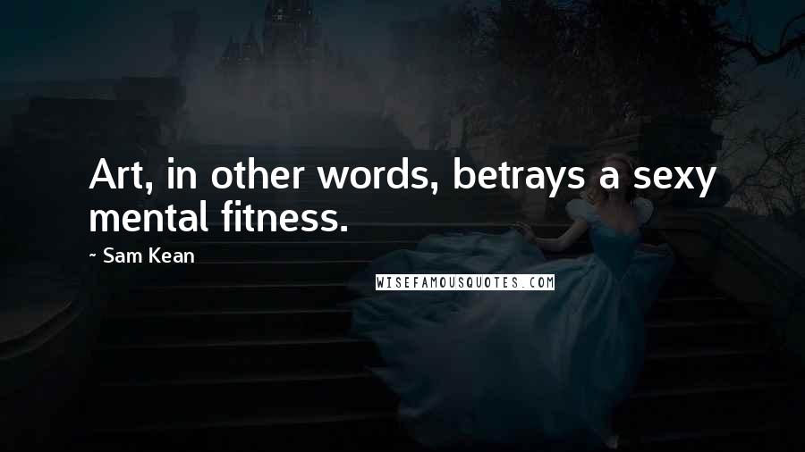 Sam Kean Quotes: Art, in other words, betrays a sexy mental fitness.
