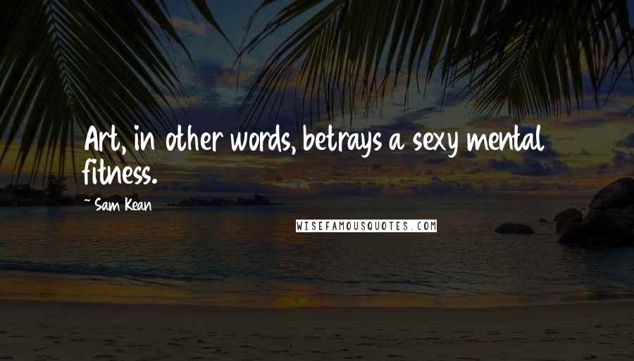 Sam Kean Quotes: Art, in other words, betrays a sexy mental fitness.