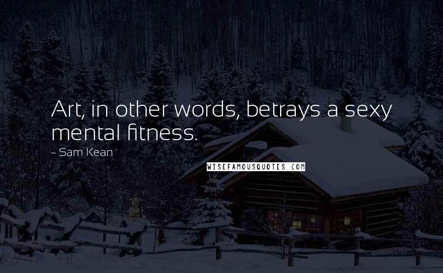 Sam Kean Quotes: Art, in other words, betrays a sexy mental fitness.