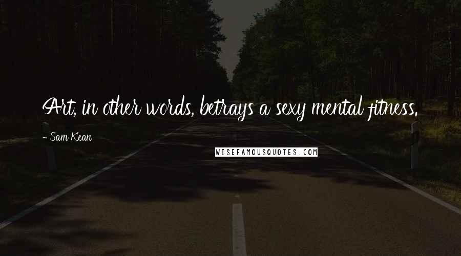 Sam Kean Quotes: Art, in other words, betrays a sexy mental fitness.