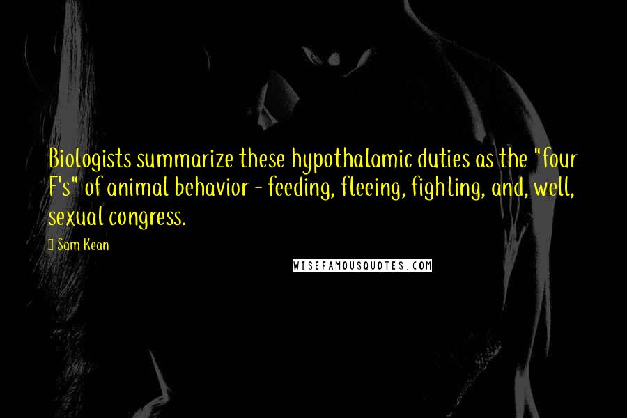 Sam Kean Quotes: Biologists summarize these hypothalamic duties as the "four F's" of animal behavior - feeding, fleeing, fighting, and, well, sexual congress.