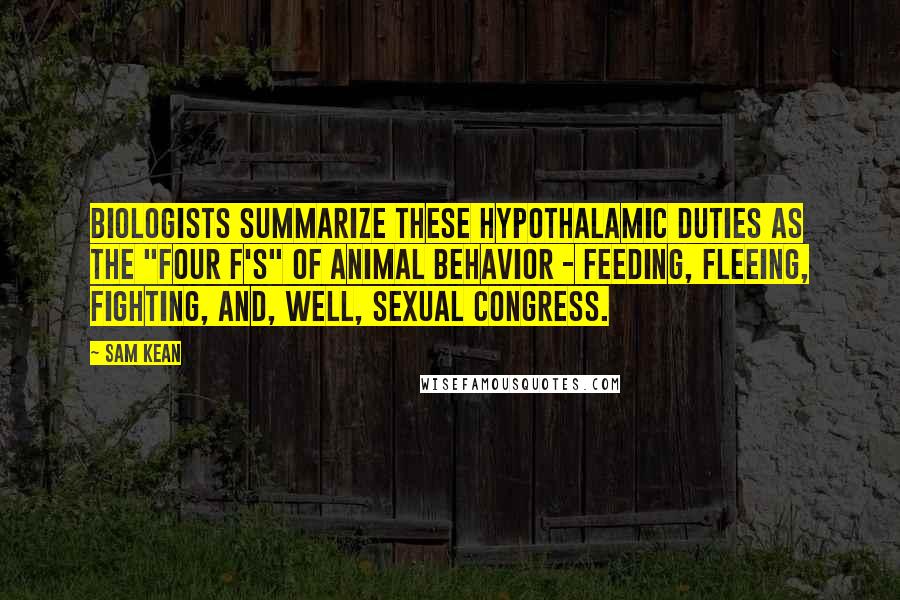 Sam Kean Quotes: Biologists summarize these hypothalamic duties as the "four F's" of animal behavior - feeding, fleeing, fighting, and, well, sexual congress.