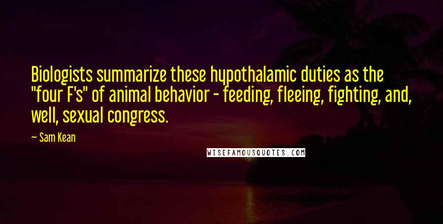 Sam Kean Quotes: Biologists summarize these hypothalamic duties as the "four F's" of animal behavior - feeding, fleeing, fighting, and, well, sexual congress.