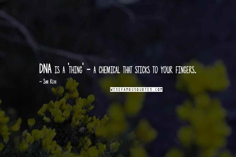 Sam Kean Quotes: DNA is a 'thing' - a chemical that sticks to your fingers.