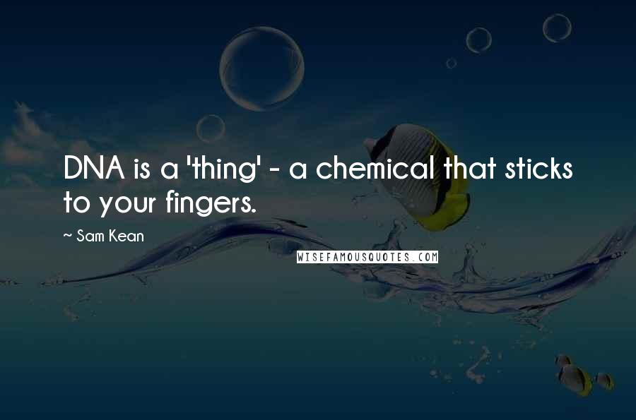 Sam Kean Quotes: DNA is a 'thing' - a chemical that sticks to your fingers.
