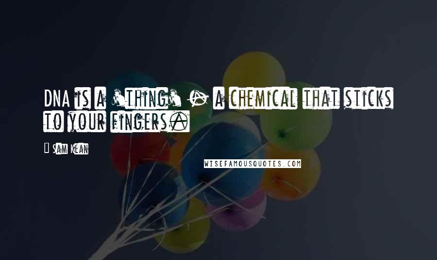 Sam Kean Quotes: DNA is a 'thing' - a chemical that sticks to your fingers.