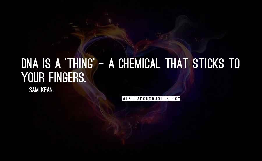 Sam Kean Quotes: DNA is a 'thing' - a chemical that sticks to your fingers.