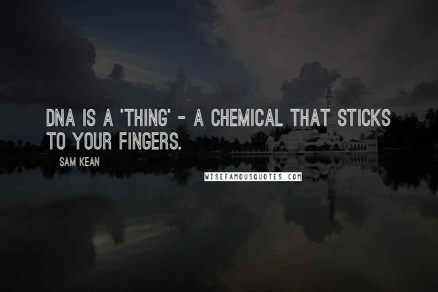 Sam Kean Quotes: DNA is a 'thing' - a chemical that sticks to your fingers.