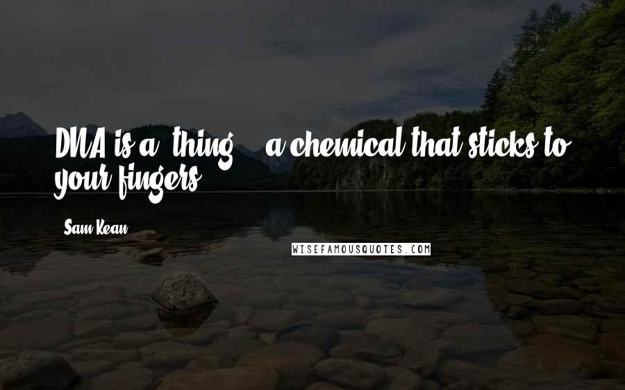 Sam Kean Quotes: DNA is a 'thing' - a chemical that sticks to your fingers.