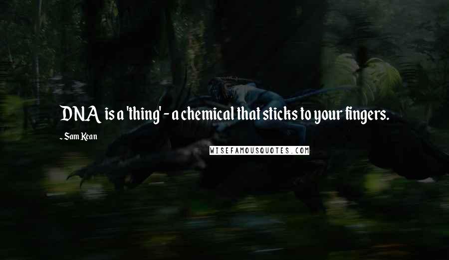 Sam Kean Quotes: DNA is a 'thing' - a chemical that sticks to your fingers.