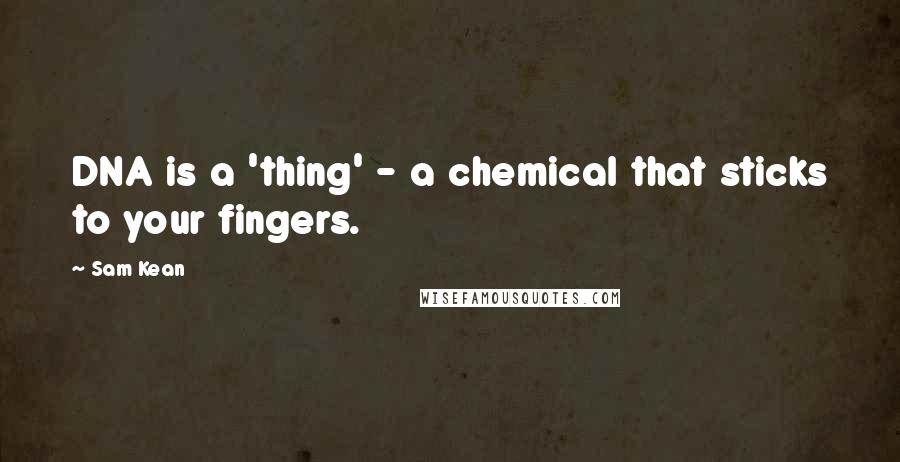 Sam Kean Quotes: DNA is a 'thing' - a chemical that sticks to your fingers.