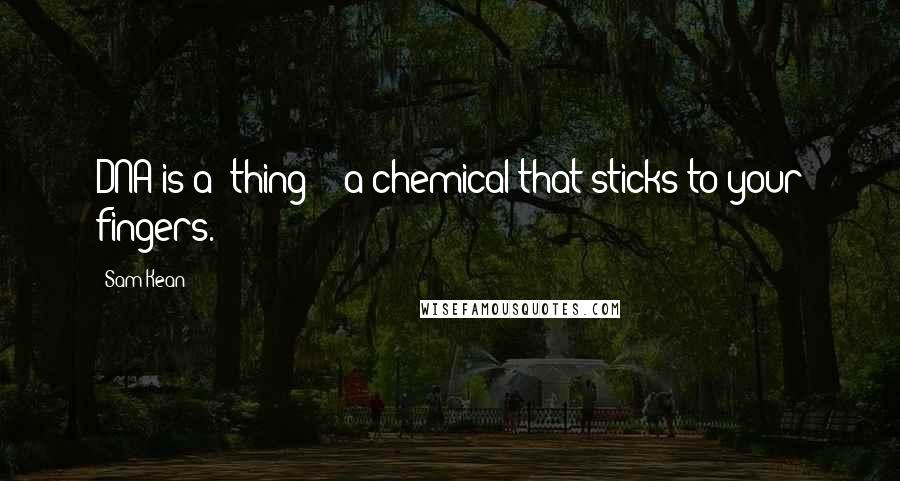 Sam Kean Quotes: DNA is a 'thing' - a chemical that sticks to your fingers.