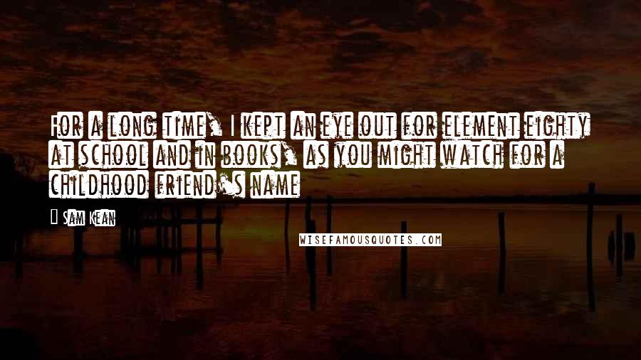 Sam Kean Quotes: For a long time, I kept an eye out for element eighty at school and in books, as you might watch for a childhood friend's name