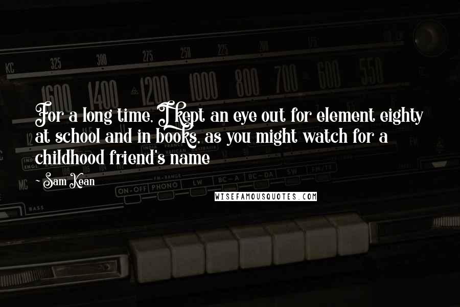 Sam Kean Quotes: For a long time, I kept an eye out for element eighty at school and in books, as you might watch for a childhood friend's name