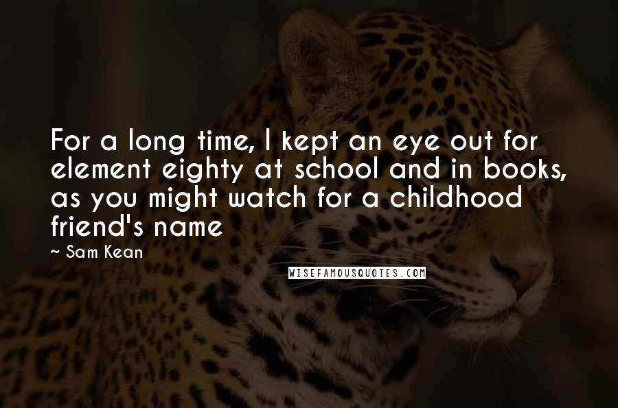 Sam Kean Quotes: For a long time, I kept an eye out for element eighty at school and in books, as you might watch for a childhood friend's name