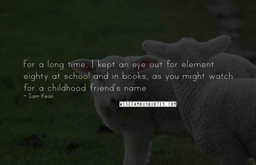 Sam Kean Quotes: For a long time, I kept an eye out for element eighty at school and in books, as you might watch for a childhood friend's name